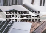关于欧冠今晚再迎强敌，广州队回应争议，主帅态度——质疑声仍在，纪律约束更严格的信息-manbet app