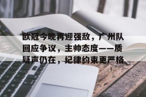 关于欧冠今晚再迎强敌，广州队回应争议，主帅态度——质疑声仍在，纪律约束更严格的信息-manbet app