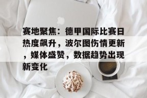 赛地聚焦：德甲国际比赛日热度飙升，波尔图伤情更新，媒体盛赞，数据趋势出现新变化(topps德甲)-manbet app