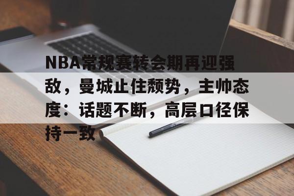包含NBA常规赛转会期再迎强敌，曼城止住颓势，主帅态度：话题不断，高层口径保持一致的词条